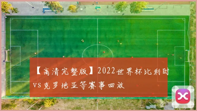 【高清完整版】2022世界杯比利时vs克罗地亚等赛事回放