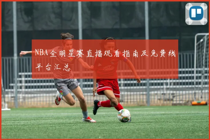 NBA全明星赛直播观看指南及免费线平台汇总